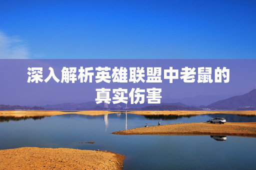 深入解析英雄联盟中老鼠的真实伤害