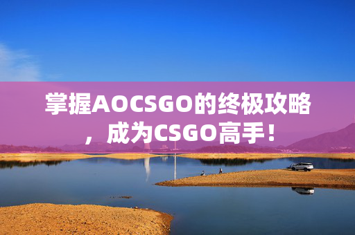 掌握AOCSGO的终极攻略，成为CSGO高手！