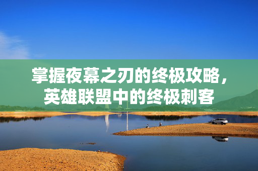 掌握夜幕之刃的终极攻略，英雄联盟中的终极刺客