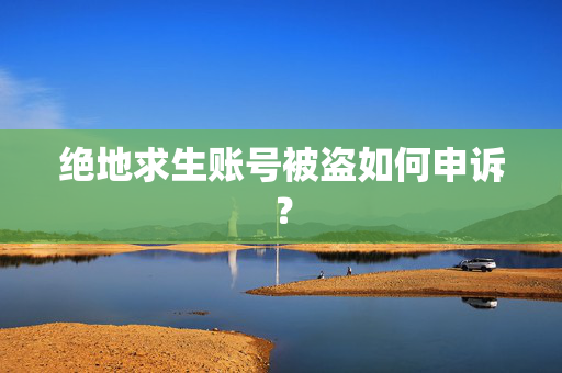 绝地求生账号被盗如何申诉？