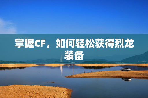 掌握CF，如何轻松获得烈龙装备