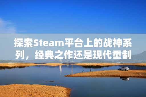 探索Steam平台上的战神系列，经典之作还是现代重制？
