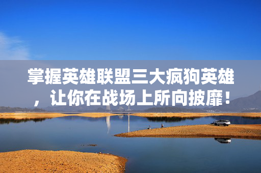掌握英雄联盟三大疯狗英雄，让你在战场上所向披靡！
