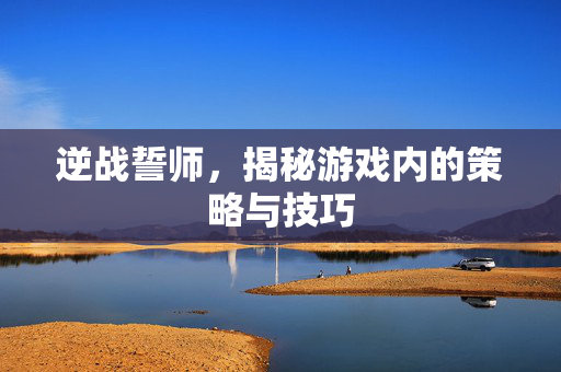 逆战誓师，揭秘游戏内的策略与技巧