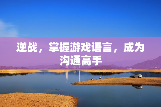 逆战，掌握游戏语言，成为沟通高手
