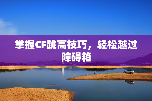 掌握CF跳高技巧,轻松越过障碍箱 掌握CF跳高技巧,轻松越过障碍箱