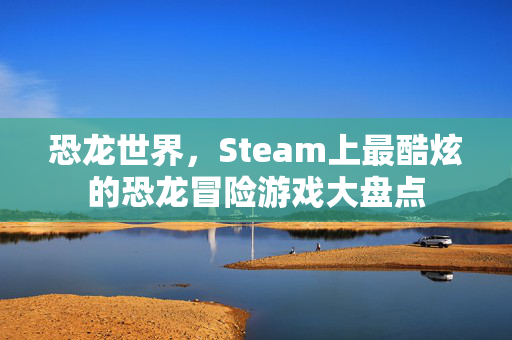 恐龙世界，Steam上最酷炫的恐龙冒险游戏大盘点