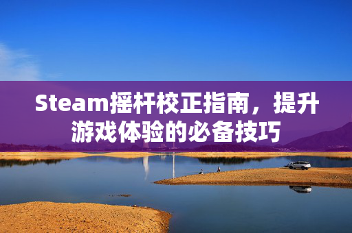 Steam摇杆校正指南，提升游戏体验的必备技巧