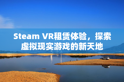 Steam VR租赁体验，探索虚拟现实游戏的新天地