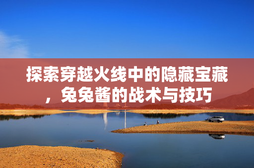 探索穿越火线中的隐藏宝藏，兔兔酱的战术与技巧