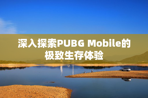 深入探索PUBG Mobile的极致生存体验