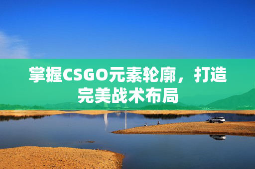 掌握CSGO元素轮廓，打造完美战术布局