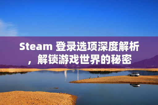 Steam 登录选项深度解析，解锁游戏世界的秘密