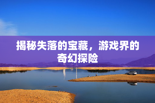 揭秘失落的宝藏，游戏界的奇幻探险