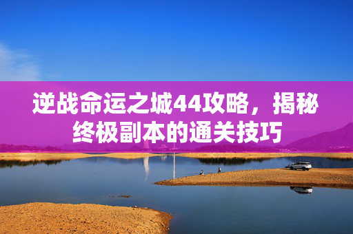 逆战命运之城44攻略，揭秘终极副本的通关技巧