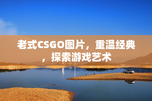 老式CSGO图片，重温经典，探索游戏艺术