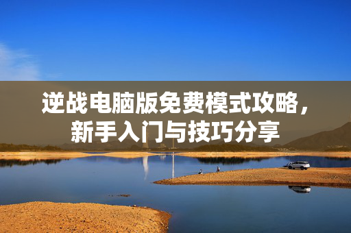 逆战电脑版免费模式攻略，新手入门与技巧分享