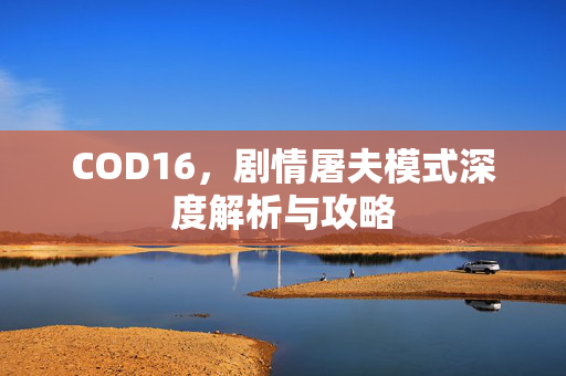 COD16，剧情屠夫模式深度解析与攻略