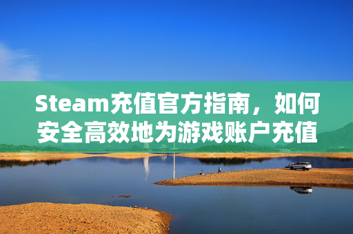 Steam充值官方指南，如何安全高效地为游戏账户充值