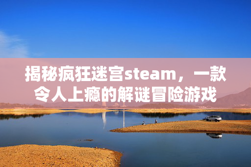 揭秘疯狂迷宫steam，一款令人上瘾的解谜冒险游戏