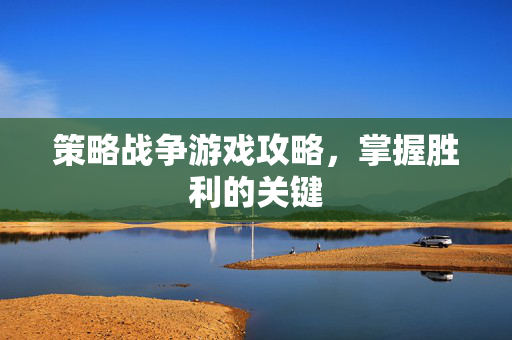 策略战争游戏攻略,掌握胜利的关键 策略战争游戏攻略,掌握胜利的关键