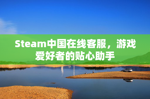 Steam中国在线客服，游戏爱好者的贴心助手