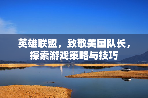英雄联盟，致敬美国队长，探索游戏策略与技巧