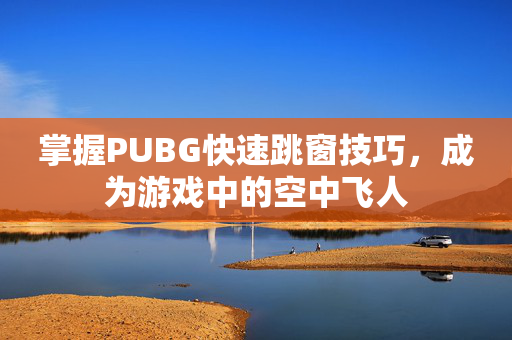 掌握PUBG快速跳窗技巧，成为游戏中的空中飞人