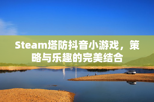 Steam塔防抖音小游戏，策略与乐趣的完美结合