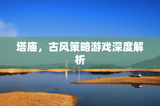 塔庙，古风策略游戏深度解析