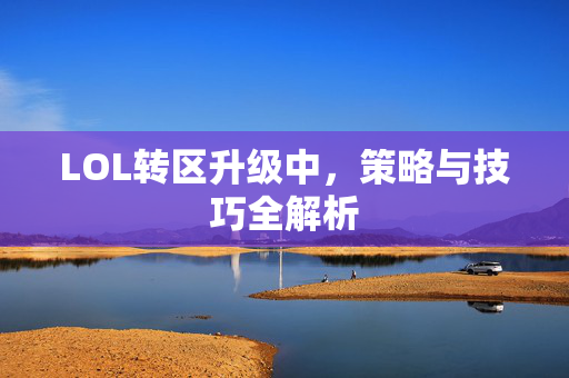 LOL转区升级中，策略与技巧全解析