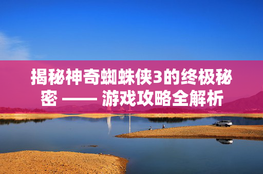 揭秘神奇蜘蛛侠3的终极秘密 —— 游戏攻略全解析