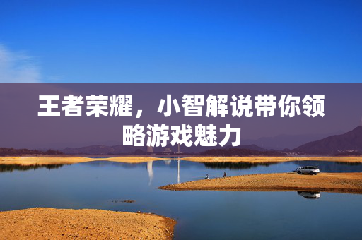 王者荣耀，小智解说带你领略游戏魅力