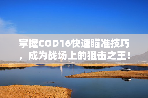 掌握COD16快速瞄准技巧，成为战场上的狙击之王！