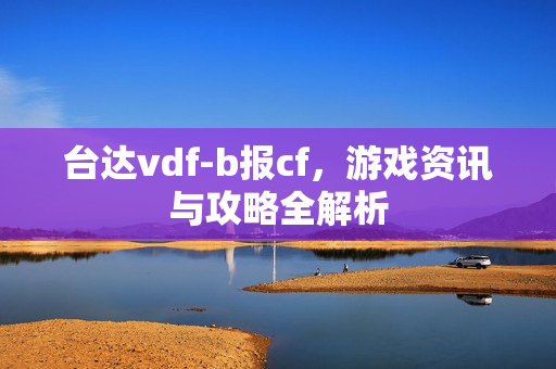 台达vdf-b报cf，游戏资讯与攻略全解析