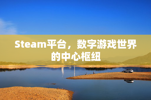 Steam平台，数字游戏世界的中心枢纽