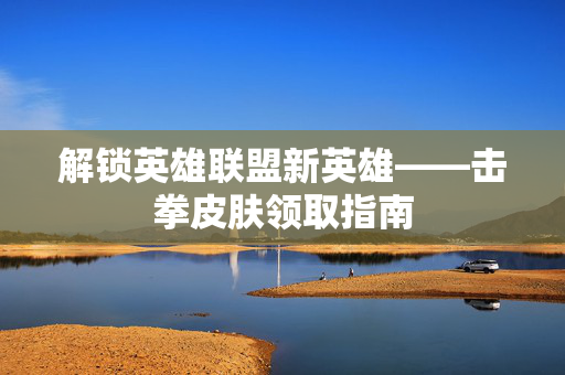 解锁英雄联盟新英雄——击拳皮肤领取指南