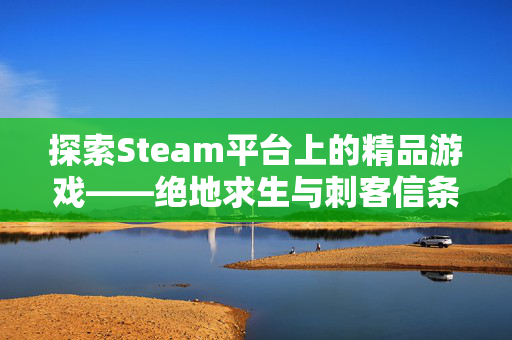 探索Steam平台上的精品游戏——绝地求生与刺客信条,奥德赛 探索Steam平台上的精品游戏——绝地求生与刺客信条,奥德赛