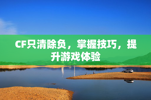 CF只清除负，掌握技巧，提升游戏体验
