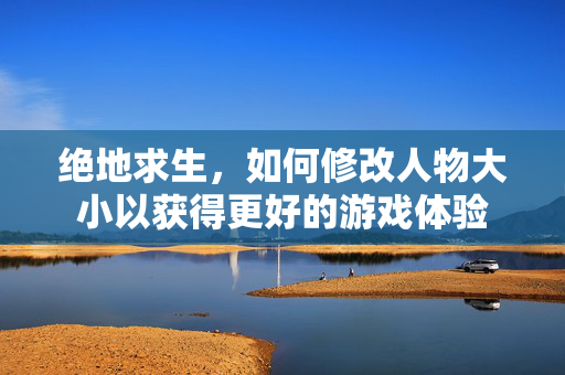 绝地求生，如何修改人物大小以获得更好的游戏体验