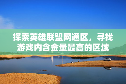 探索英雄联盟网通区，寻找游戏内含金量最高的区域