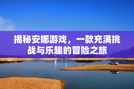 揭秘安娜游戏，一款充满挑战与乐趣的冒险之旅