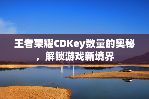 王者荣耀CDKey数量的奥秘，解锁游戏新境界