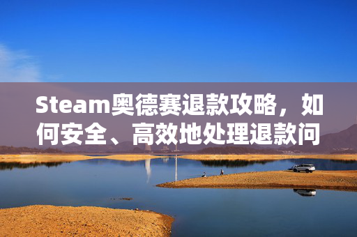 Steam奥德赛退款攻略，如何安全、高效地处理退款问题