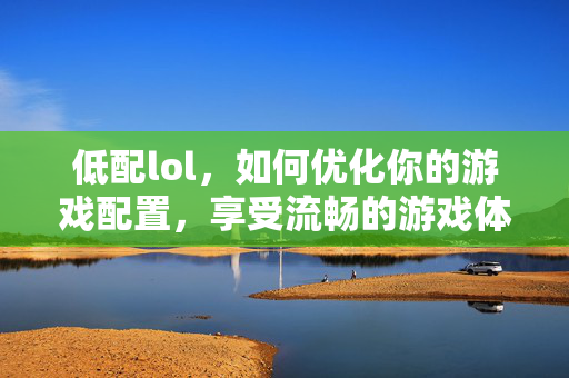 低配lol，如何优化你的游戏配置，享受流畅的游戏体验