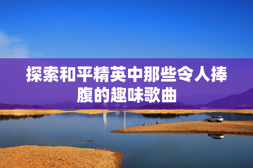 探索和平精英中那些令人捧腹的趣味歌曲