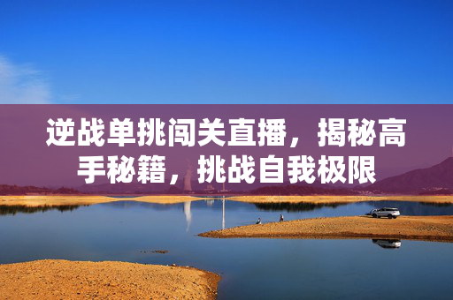 逆战单挑闯关直播，揭秘高手秘籍，挑战自我极限