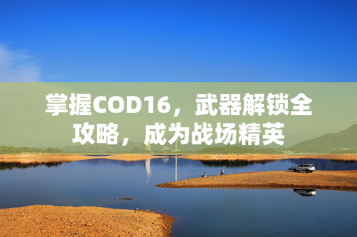 掌握COD16，武器解锁全攻略，成为战场精英