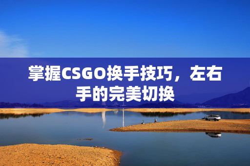 掌握CSGO换手技巧，左右手的完美切换