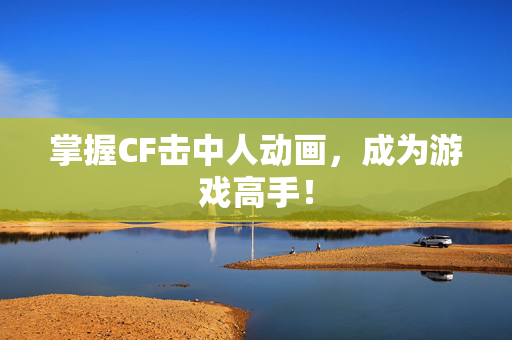 掌握CF击中人动画，成为游戏高手！